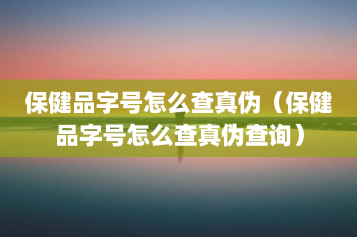 保健品字号怎么查真伪（保健品字号怎么查真伪查询）