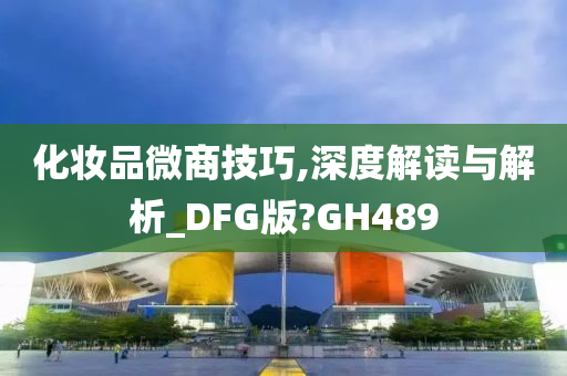 化妆品微商技巧,深度解读与解析_DFG版?GH489