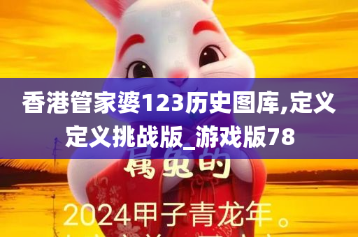 香港管家婆123历史图库,定义定义挑战版_游戏版78