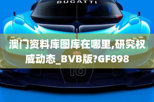 澳门资料库图库在哪里,研究权威动态_BVB版?GF898