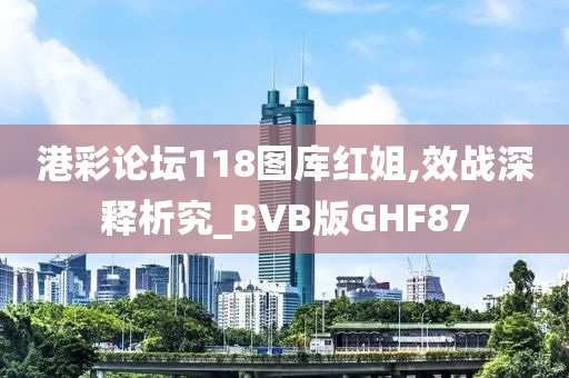 港彩论坛118图库红姐,效战深释析究_BVB版GHF87