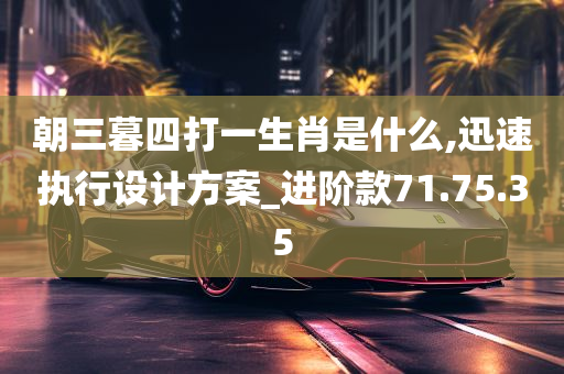 朝三暮四打一生肖是什么,迅速执行设计方案_进阶款71.75.35