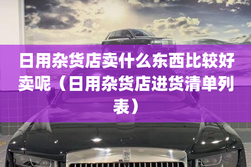 日用杂货店卖什么东西比较好卖呢（日用杂货店进货清单列表）