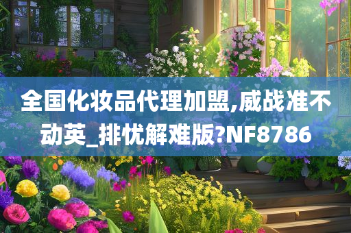 全国化妆品代理加盟,威战准不动英_排忧解难版?NF8786