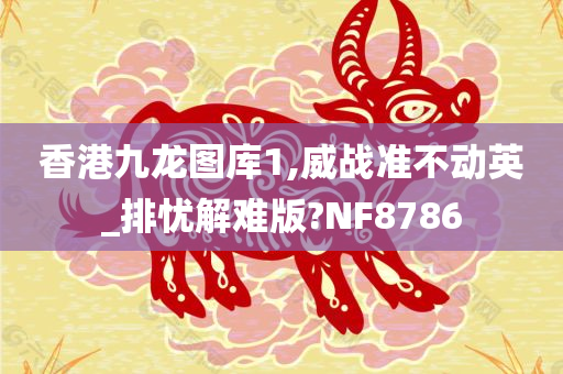 香港九龙图库1,威战准不动英_排忧解难版?NF8786