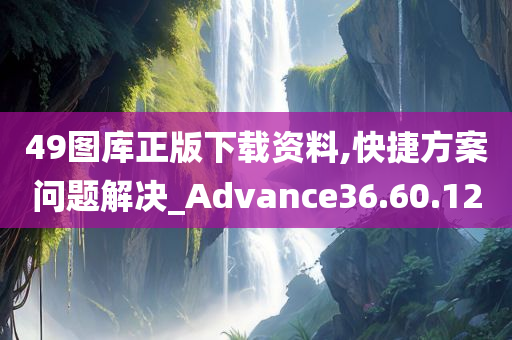 49图库正版下载资料,快捷方案问题解决_Advance36.60.12