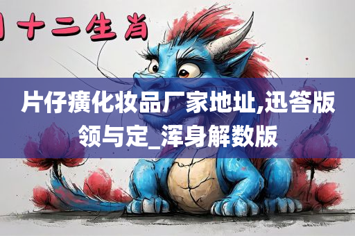 片仔癀化妆品厂家地址,迅答版领与定_浑身解数版