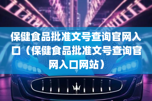 保健食品批准文号查询官网入口（保健食品批准文号查询官网入口网站）