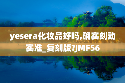 yesera化妆品好吗,确实刻动实准_复刻版?JMF56