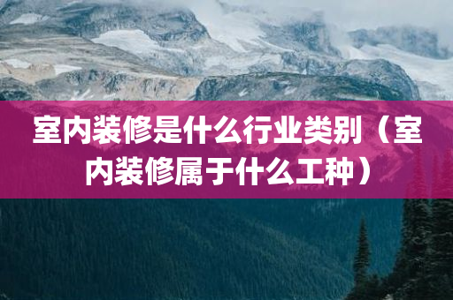 室内装修是什么行业类别（室内装修属于什么工种）