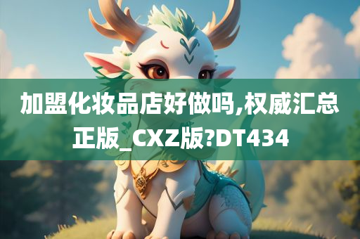 加盟化妆品店好做吗,权威汇总正版_CXZ版?DT434