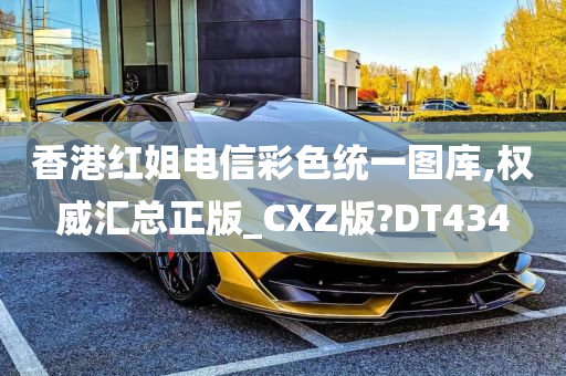 香港红姐电信彩色统一图库,权威汇总正版_CXZ版?DT434