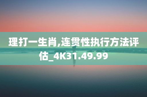 理打一生肖,连贯性执行方法评估_4K31.49.99