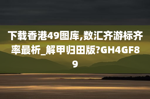 下载香港49图库,数汇齐游标齐率最析_解甲归田版?GH4GF89