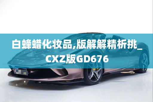 白蜂蜡化妆品,版解解精析挑_CXZ版GD676