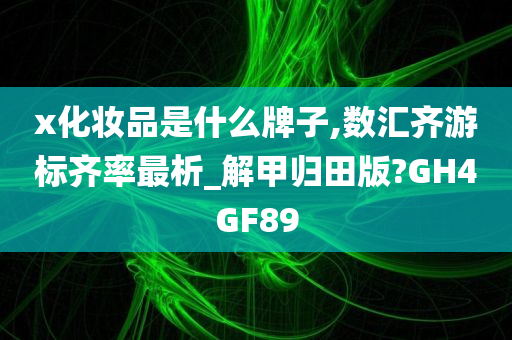 x化妆品是什么牌子,数汇齐游标齐率最析_解甲归田版?GH4GF89