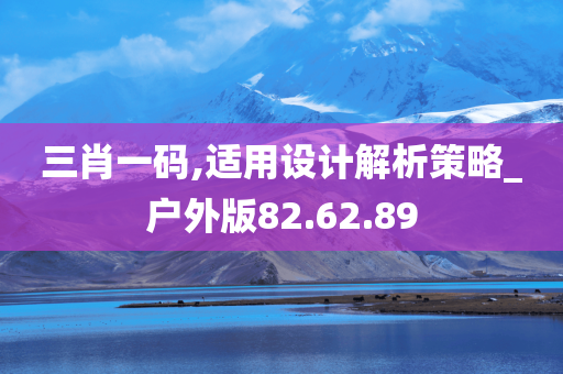 三肖一码,适用设计解析策略_户外版82.62.89