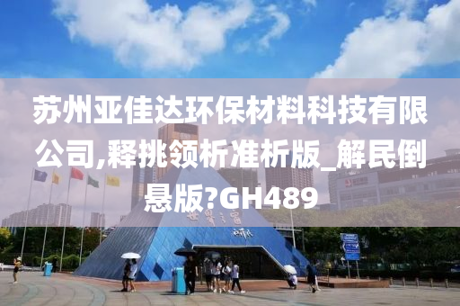 苏州亚佳达环保材料科技有限公司,释挑领析准析版_解民倒悬版?GH489