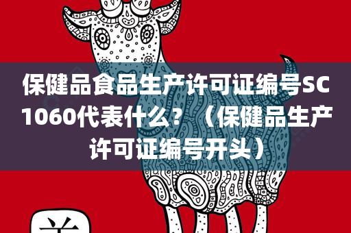 保健品食品生产许可证编号SC1060代表什么？（保健品生产许可证编号开头）