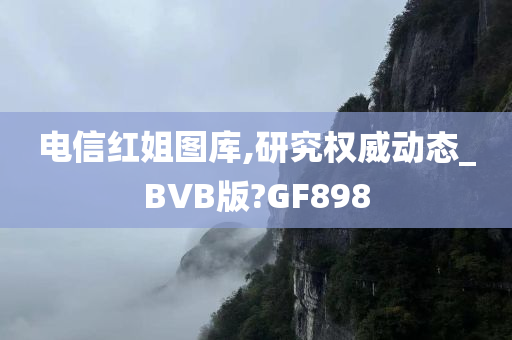 电信红姐图库,研究权威动态_BVB版?GF898