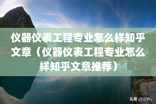 仪器仪表工程专业怎么样知乎文章（仪器仪表工程专业怎么样知乎文章推荐）