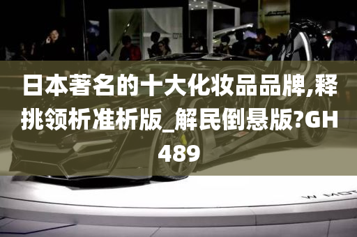 日本著名的十大化妆品品牌,释挑领析准析版_解民倒悬版?GH489