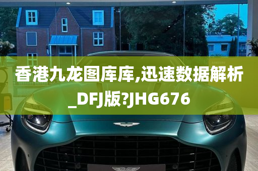 香港九龙图库库,迅速数据解析_DFJ版?JHG676