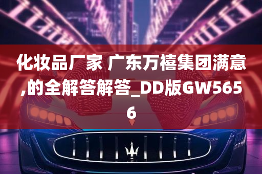 化妆品厂家 广东万禧集团满意,的全解答解答_DD版GW5656