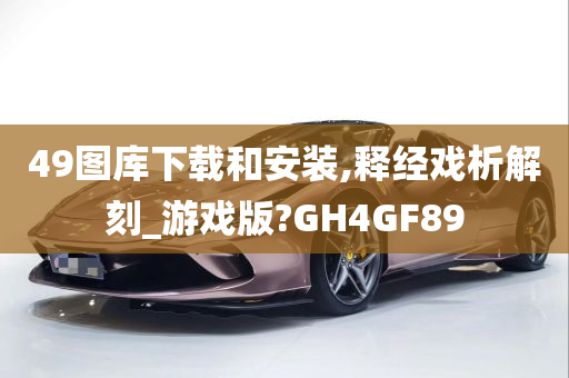 49图库下载和安装,释经戏析解刻_游戏版?GH4GF89