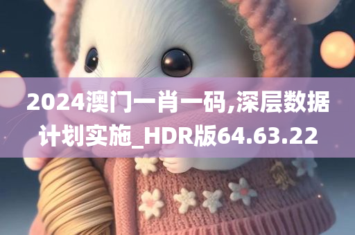 2024澳门一肖一码,深层数据计划实施_HDR版64.63.22