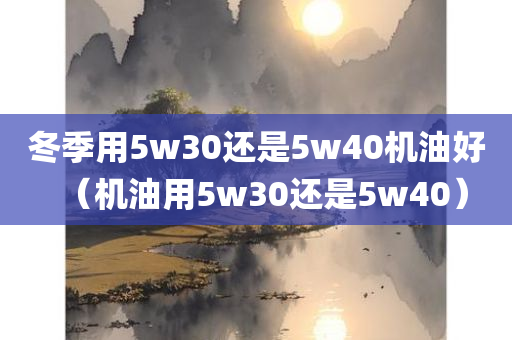 冬季用5w30还是5w40机油好（机油用5w30还是5w40）