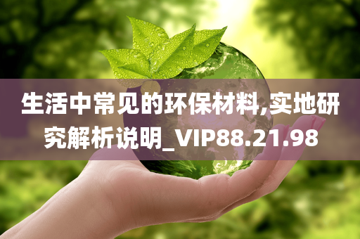 生活中常见的环保材料,实地研究解析说明_VIP88.21.98