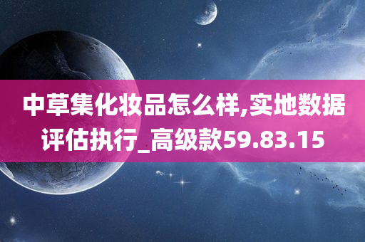 中草集化妆品怎么样,实地数据评估执行_高级款59.83.15