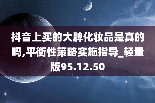 抖音上买的大牌化妆品是真的吗,平衡性策略实施指导_轻量版95.12.50