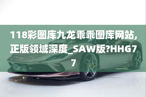 118彩图库九龙乖乖图库网站,正版领域深度_SAW版?HHG77