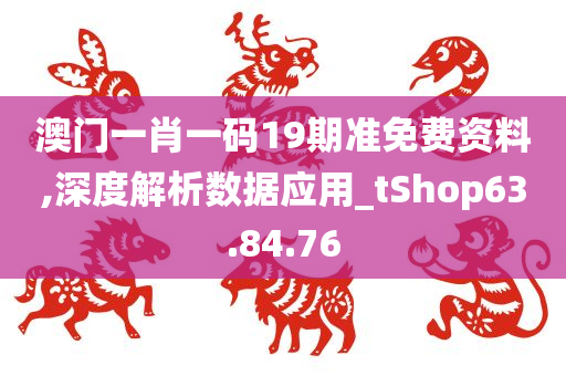 澳门一肖一码19期准免费资料,深度解析数据应用_tShop63.84.76