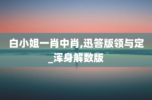 白小姐一肖中肖,迅答版领与定_浑身解数版