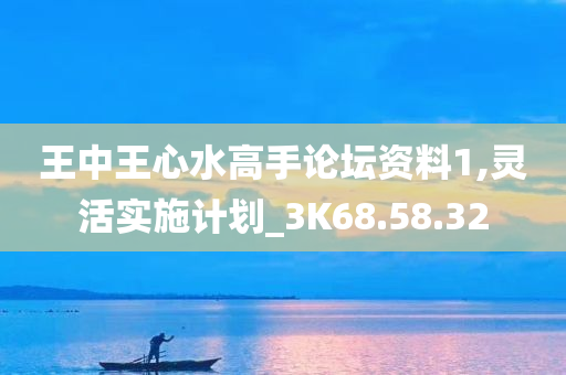 王中王心水高手论坛资料1,灵活实施计划_3K68.58.32