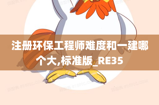 注册环保工程师难度和一建哪个大,标准版_RE35