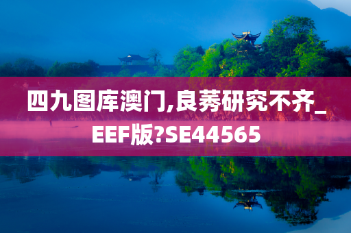 四九图库澳门,良莠研究不齐_EEF版?SE44565