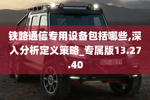 铁路通信专用设备包括哪些,深入分析定义策略_专属版13.27.40