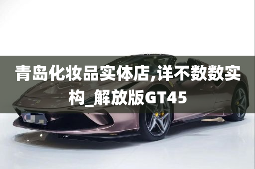 青岛化妆品实体店,详不数数实构_解放版GT45