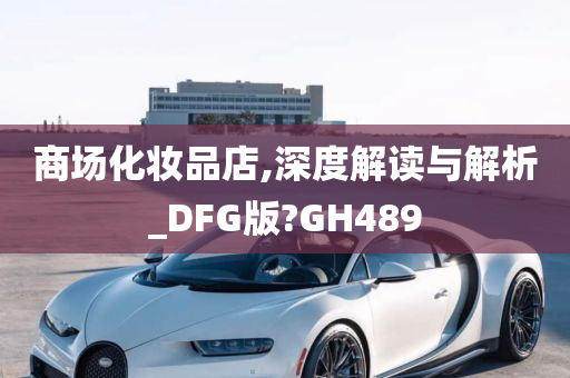 商场化妆品店,深度解读与解析_DFG版?GH489