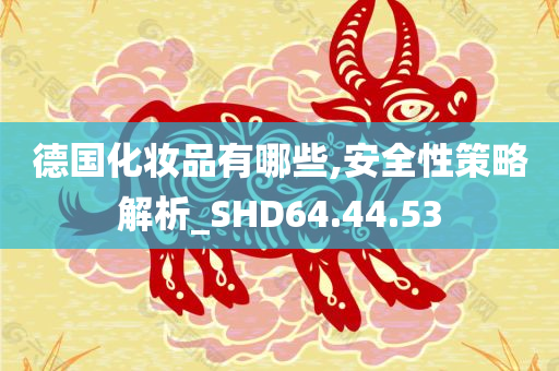 德国化妆品有哪些,安全性策略解析_SHD64.44.53