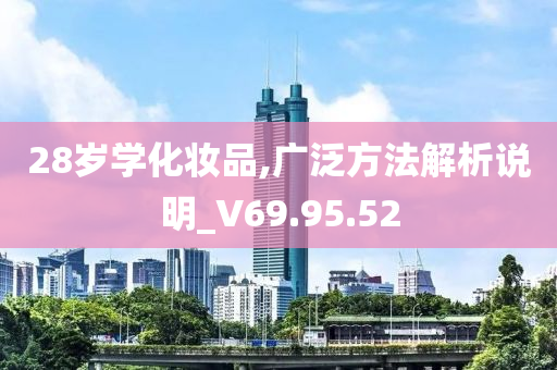 28岁学化妆品,广泛方法解析说明_V69.95.52