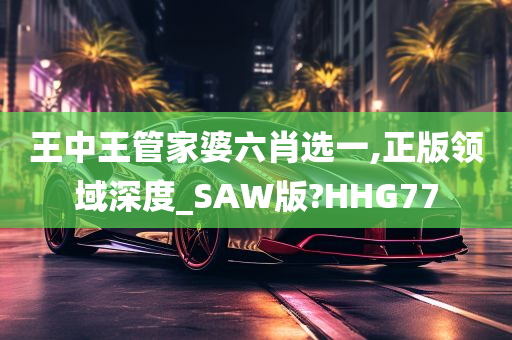 王中王管家婆六肖选一,正版领域深度_SAW版?HHG77