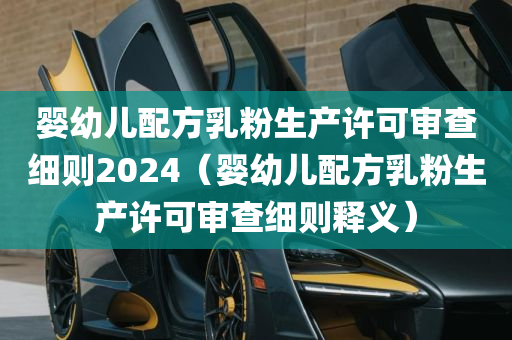 婴幼儿配方乳粉生产许可审查细则2024（婴幼儿配方乳粉生产许可审查细则释义）