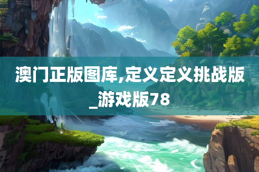 澳门正版图库,定义定义挑战版_游戏版78