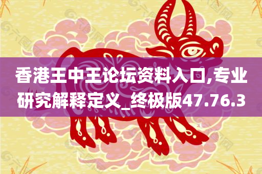 香港王中王论坛资料入口,专业研究解释定义_终极版47.76.30