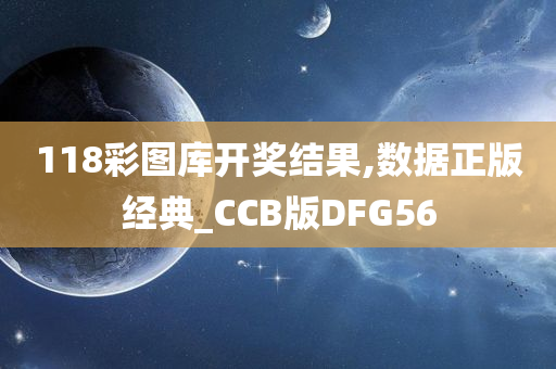 118彩图库开奖结果,数据正版经典_CCB版DFG56